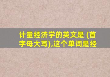 计量经济学的英文是 (首字母大写),这个单词是经